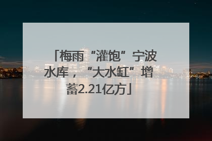 梅雨“灌饱”宁波水库，“大水缸”增蓄2.21亿方
