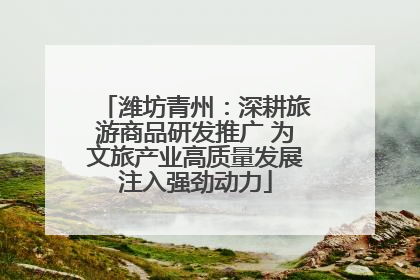 潍坊青州：深耕旅游商品研发推广 为文旅产业高质量发展注入强劲动力