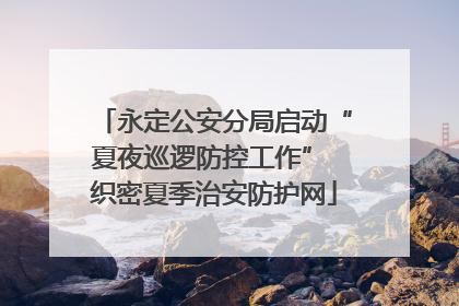 永定公安分局启动“夏夜巡逻防控工作” 织密夏季治安防护网