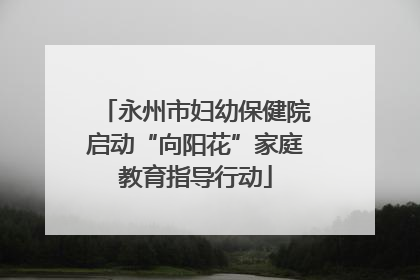 永州市妇幼保健院启动“向阳花”家庭教育指导行动