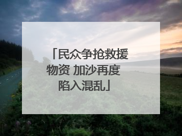 民众争抢救援物资 加沙再度陷入混乱