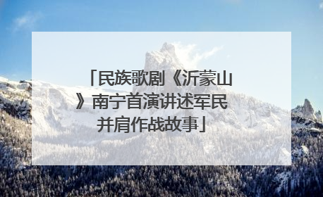 民族歌剧《沂蒙山》南宁首演讲述军民并肩作战故事
