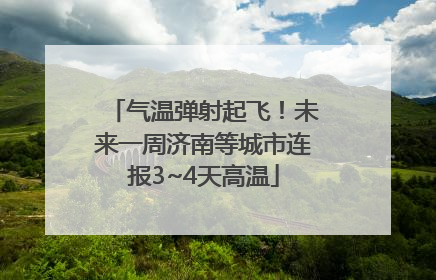 气温弹射起飞！未来一周济南等城市连报3~4天高温