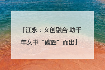 江永：文创融合 助千年女书“破圈”而出