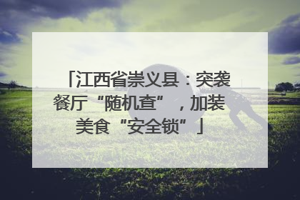 江西省崇义县：突袭餐厅“随机查”，加装美食“安全锁”