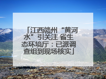 江西赣州“黄河水”引关注 省生态环境厅：已派调查组到现场核实