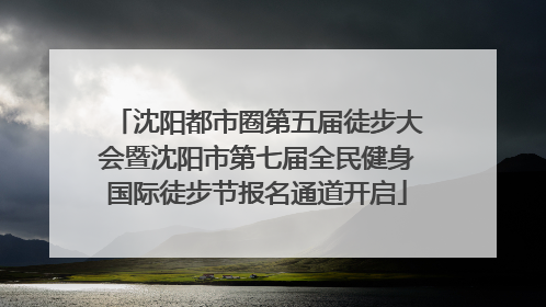 沈阳都市圈第五届徒步大会暨沈阳市第七届全民健身国际徒步节报名通道开启