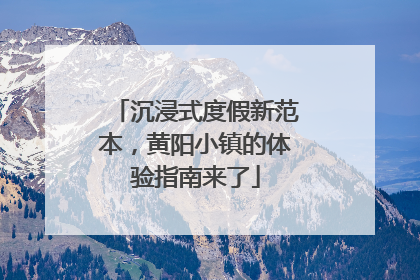 沉浸式度假新范本，黄阳小镇的体验指南来了