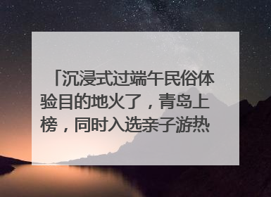 沉浸式过端午民俗体验目的地火了，青岛上榜，同时入选亲子游热门Top10