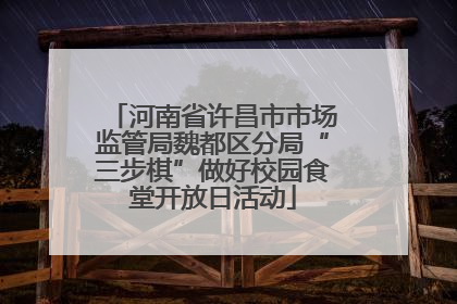 河南省许昌市市场监管局魏都区分局“三步棋”做好校园食堂开放日活动