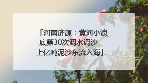 河南济源：黄河小浪底第30次调水调沙 上亿吨泥沙东流入海