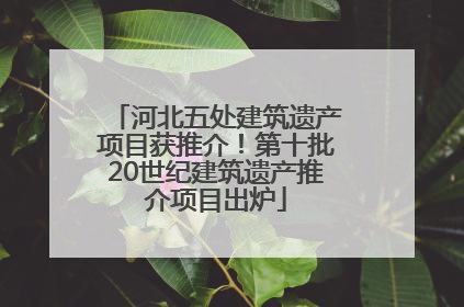 河北五处建筑遗产项目获推介！第十批20世纪建筑遗产推介项目出炉