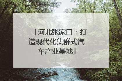河北张家口：打造现代化集群式汽车产业基地