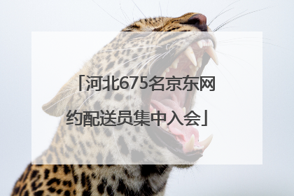 河北675名京东网约配送员集中入会