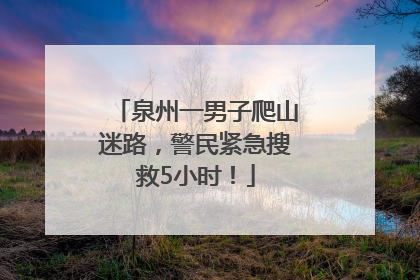 泉州一男子爬山迷路，警民紧急搜救5小时！