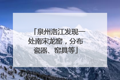 泉州洛江发现一处南宋龙窑，分布瓷器、窑具等