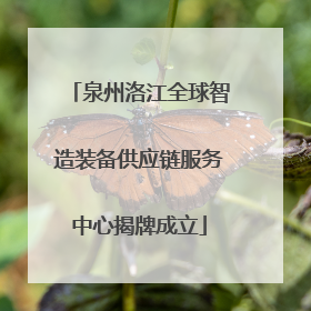 泉州洛江全球智造装备供应链服务中心揭牌成立