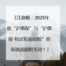 注意啦：2025年度“沪惠保”与“沪惠保-特定疾病保险”投保通道即将关闭！