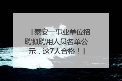泰安一事业单位招聘拟聘用人员名单公示，这7人合格！