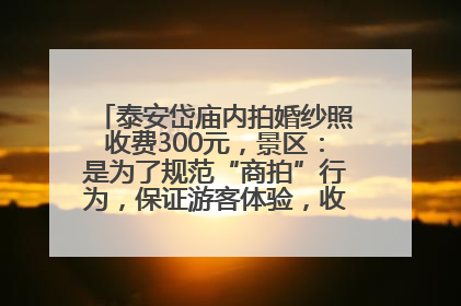 泰安岱庙内拍婚纱照收费300元，景区：是为了规范“商拍”行为，保证游客体验，收取费用全部上交国库