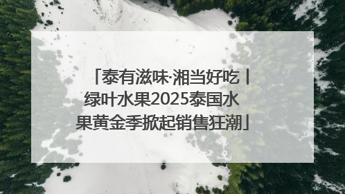 泰有滋味·湘当好吃丨绿叶水果2025泰国水果黄金季掀起销售狂潮