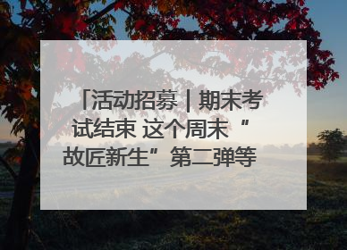 活动招募｜期末考试结束 这个周末“故匠新生”第二弹等着同学们来体验！
