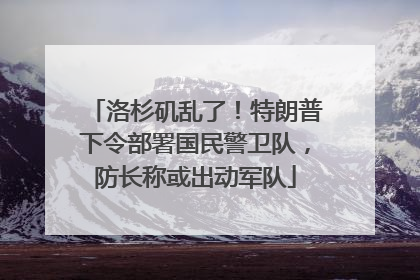 洛杉矶乱了！特朗普下令部署国民警卫队，防长称或出动军队