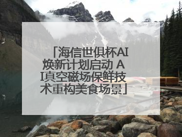 海信世俱杯AI焕新计划启动 AI真空磁场保鲜技术重构美食场景