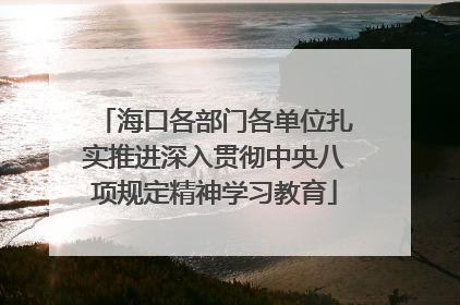 海口各部门各单位扎实推进深入贯彻中央八项规定精神学习教育