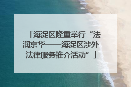 海淀区隆重举行“法润京华——海淀区涉外法律服务推介活动”