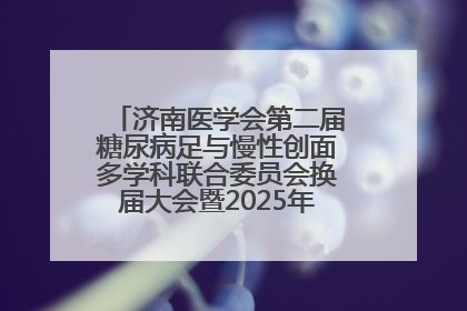 济南医学会第二届糖尿病足与慢性创面多学科联合委员会换届大会暨2025年学术年会成功举行