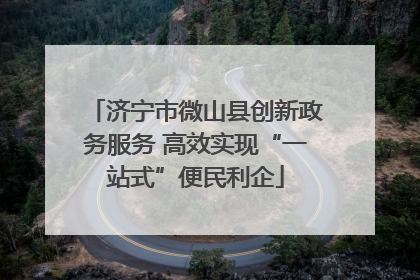 济宁市微山县创新政务服务 高效实现“一站式”便民利企