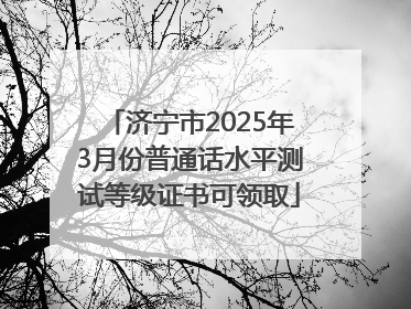 济宁市2025年3月份普通话水平测试等级证书可领取