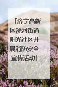 济宁高新区洸河街道阳光社区开展消防安全宣传活动