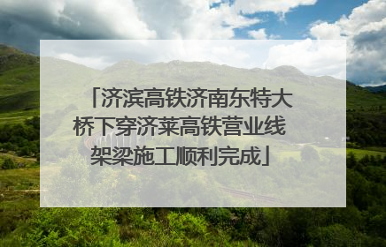 济滨高铁济南东特大桥下穿济莱高铁营业线架梁施工顺利完成