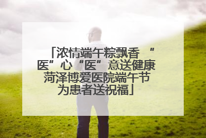 浓情端午粽飘香 “医”心“医”意送健康 菏泽博爱医院端午节为患者送祝福