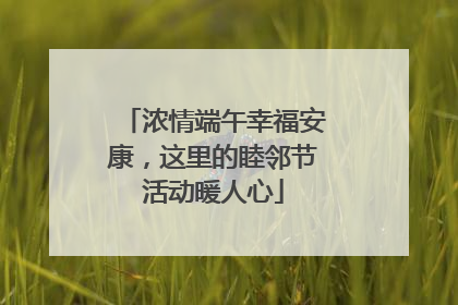 浓情端午幸福安康，这里的睦邻节活动暖人心
