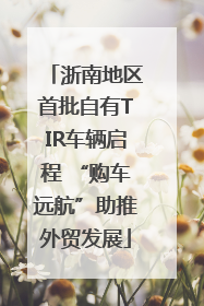 浙南地区首批自有TIR车辆启程 “购车远航”助推外贸发展