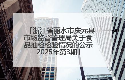 浙江省丽水市庆元县市场监督管理局关于食品抽检检验情况的公示2025年第3期