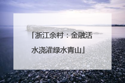 浙江余村：金融活水浇灌绿水青山