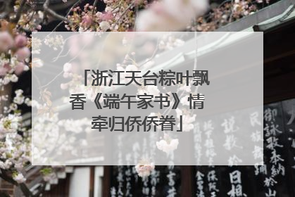 浙江天台粽叶飘香《端午家书》情牵归侨侨眷