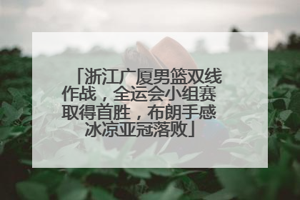 浙江广厦男篮双线作战，全运会小组赛取得首胜，布朗手感冰凉亚冠落败
