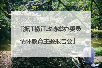 浙江椒江政协举办委员情怀教育主题报告会