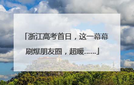 浙江高考首日，这一幕幕刷爆朋友圈，超暖……