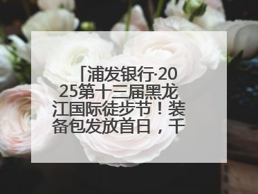 浦发银行·2025第十三届黑龙江国际徒步节！装备包发放首日，千余人领取