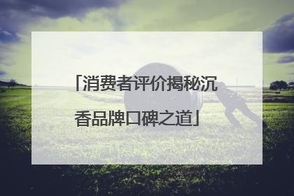 消费者评价揭秘沉香品牌口碑之道