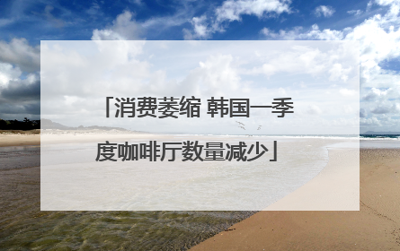 消费萎缩 韩国一季度咖啡厅数量减少