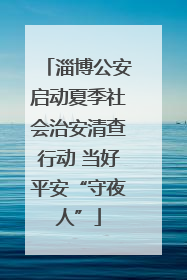 淄博公安启动夏季社会治安清查行动 当好平安“守夜人”