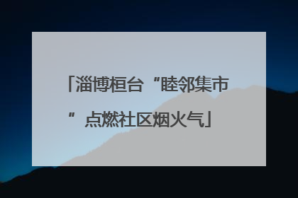 淄博桓台“睦邻集市”点燃社区烟火气