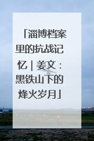淄博档案里的抗战记忆｜姜文：黑铁山下的烽火岁月